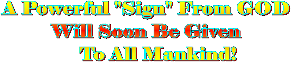 A Powerful "Sign" From GOD 
Will Soon Be Given 
    To All Mankind!
