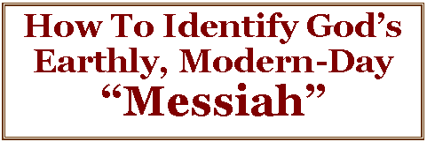 Text Box: How To Identify God’s Earthly, Modern-Day  “Messiah”