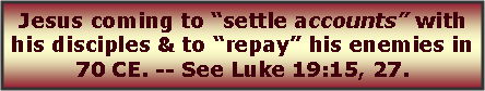 Text Box: Jesus coming to “settle accounts” with his disciples & to “repay” his enemies in 70 CE. -- See Luke 19:15, 27.