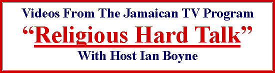 Text Box: Videos From The Jamaican TV ProgramReligious Hard TalkWith Host Ian Boyne