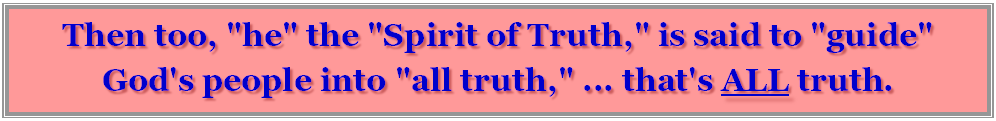 Text Box: Then too, "he" the "Spirit of Truth," is said to "guide" God's people into "all truth," ... that's ALL truth.